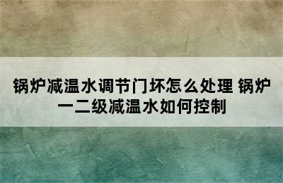 锅炉减温水调节门坏怎么处理 锅炉一二级减温水如何控制